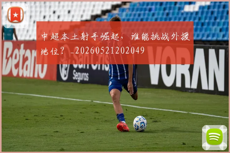 中超本土射手崛起,谁能挑战外援地位?_20260521202049
