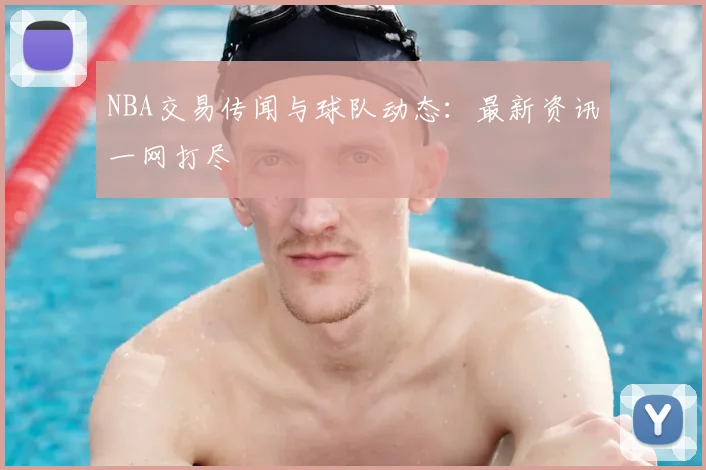 NBA交易传闻与球队动态:最新资讯一网打尽