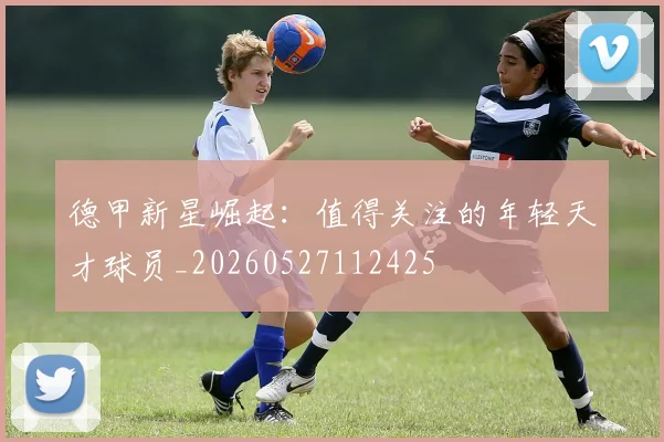 德甲新星崛起：值得关注的年轻天才球员_20260527112425
