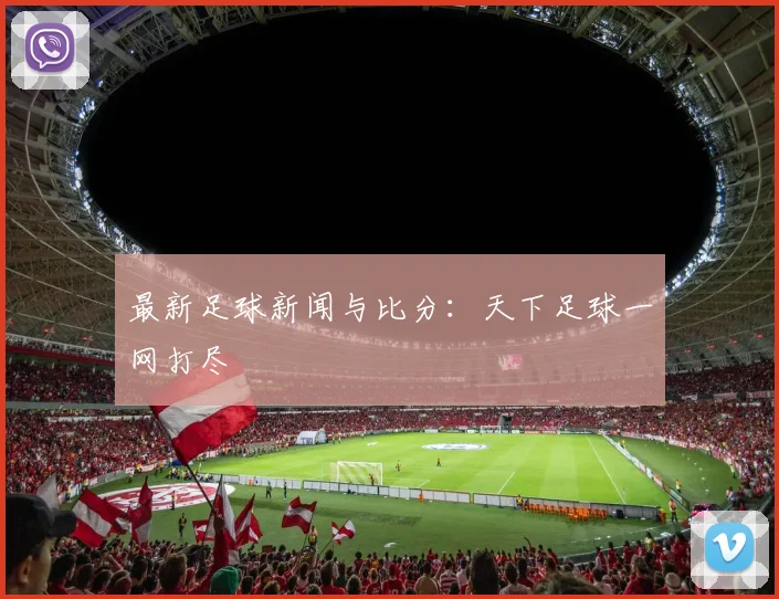 最新足球新闻与比分:天下足球一网打尽