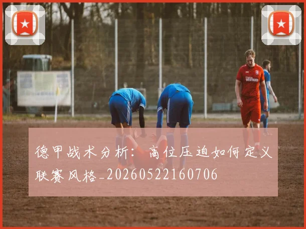 德甲战术分析：高位压迫如何定义联赛风格_20260522160706