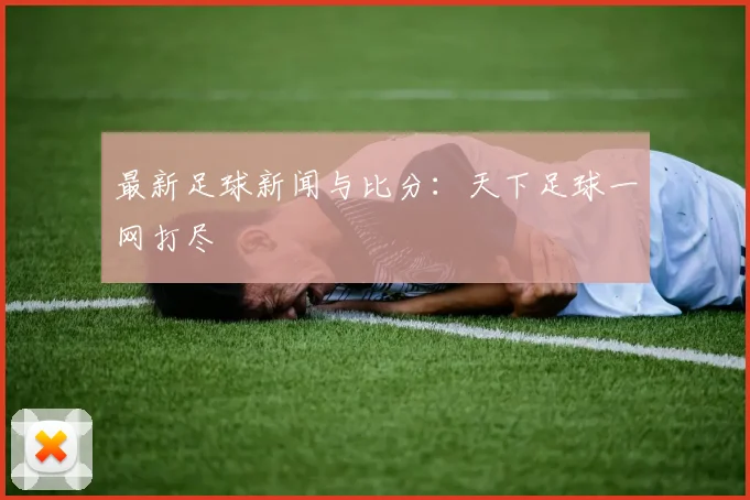 最新足球新闻与比分:天下足球一网打尽