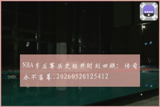 NBA季后赛历史经典时刻回顾:传奇永不落幕_20260526125412