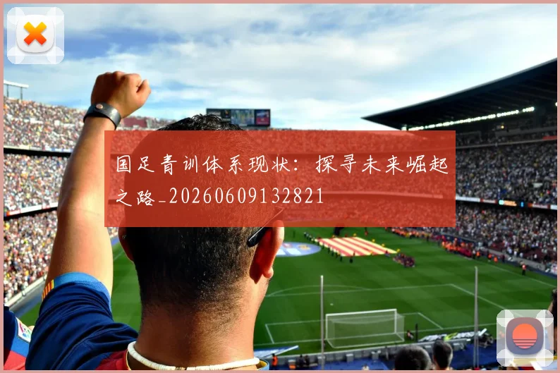 国足青训体系现状：探寻未来崛起之路_20260609132821