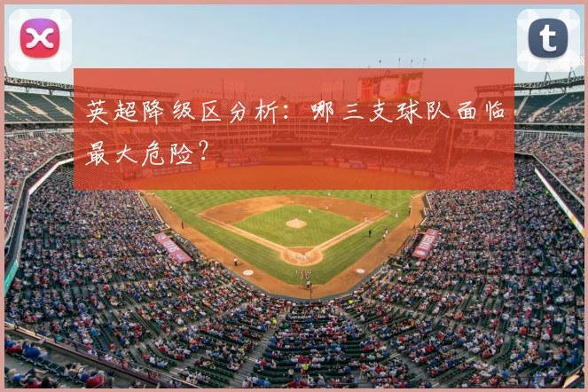 英超降级区分析:哪三支球队面临最大危险?