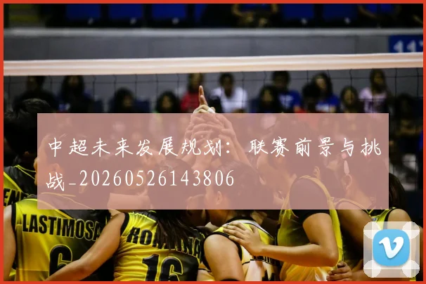 中超未来发展规划:联赛前景与挑战_20260526143806