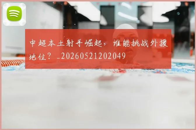 中超本土射手崛起，谁能挑战外援地位？_20260521202049