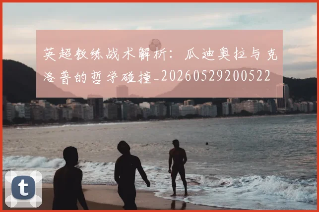 英超教练战术解析：瓜迪奥拉与克洛普的哲学碰撞_20260529200522