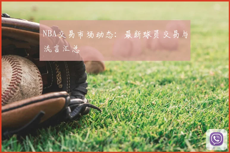 NBA交易市场动态:最新球员交易与流言汇总