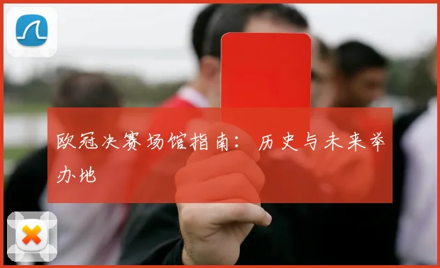 欧冠决赛场馆指南：历史与未来举办地