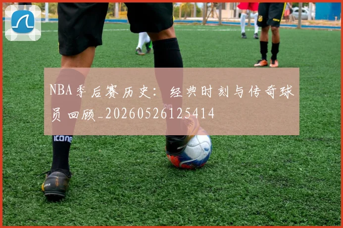 NBA季后赛历史：经典时刻与传奇球员回顾_20260526125414