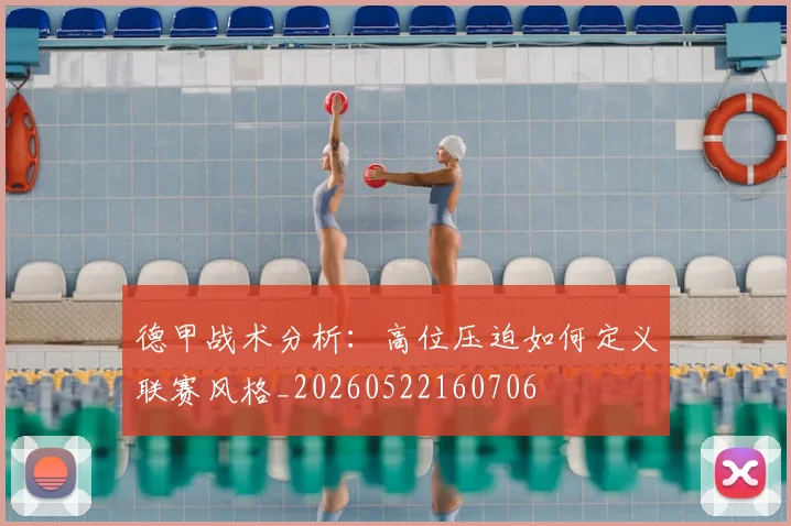 德甲战术分析：高位压迫如何定义联赛风格_20260522160706