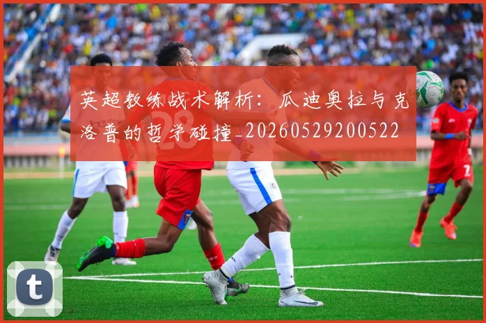 英超教练战术解析：瓜迪奥拉与克洛普的哲学碰撞_20260529200522