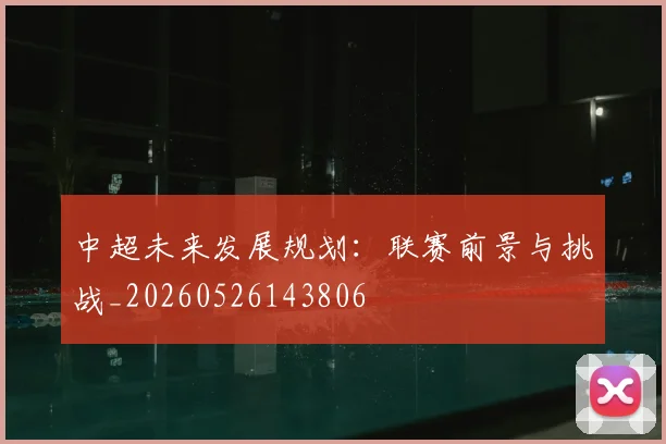 中超未来发展规划：联赛前景与挑战_20260526143806